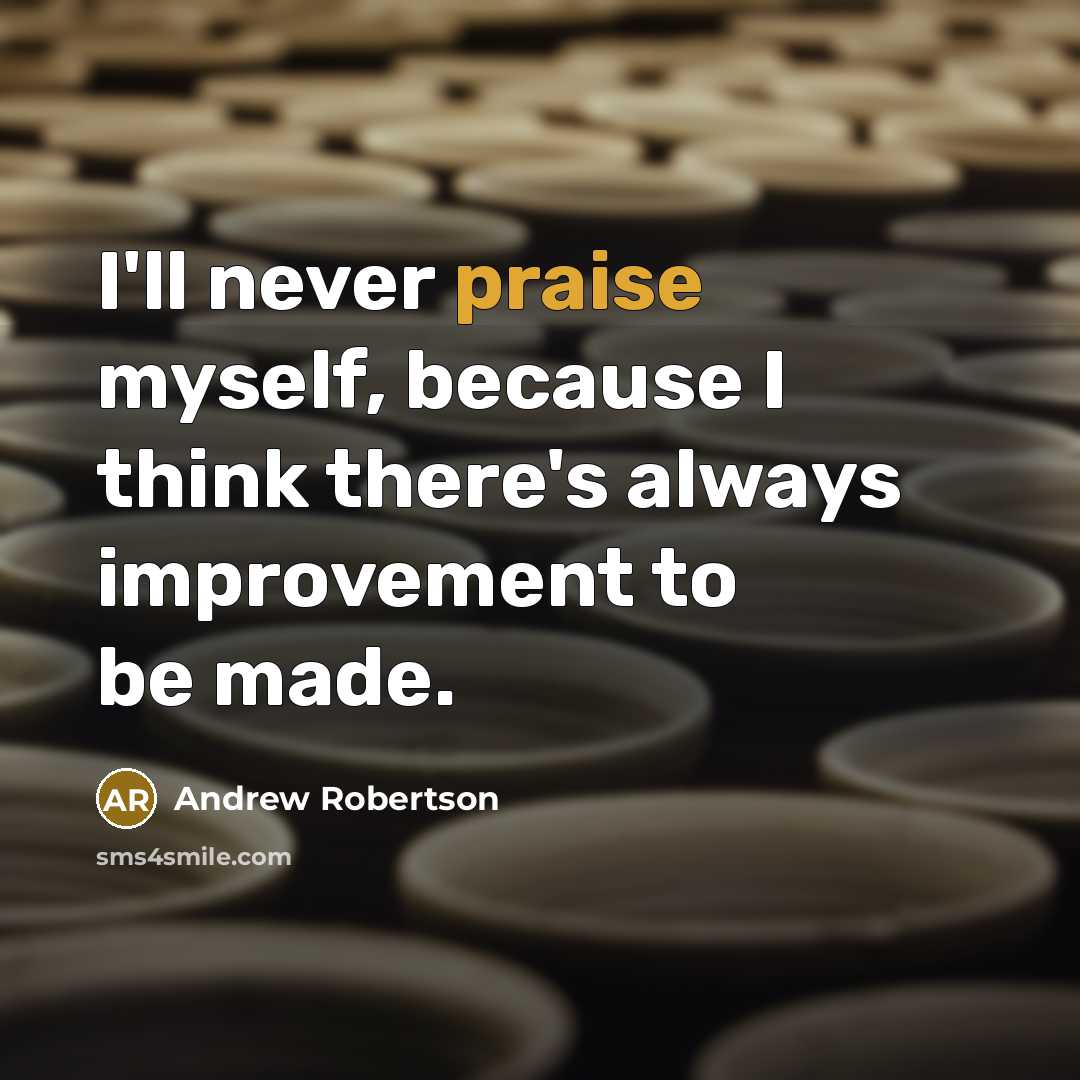 “I'll never praise myself, because I think there's always improvement to be made.” quote by Andrew Robertson