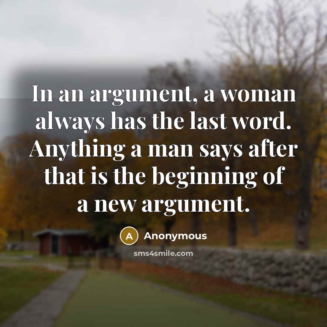 “In an argument, a woman always has the last word. Anything a man says after that is the beginning of a new argument.” quote by Anonymous