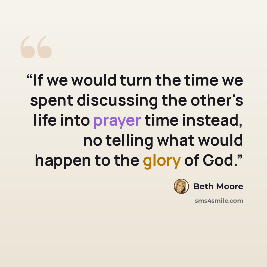 “If we would turn the time we spent discussing the other's life into prayer time instead, no telling what would happen to the glory of God.” quote by Beth Moore