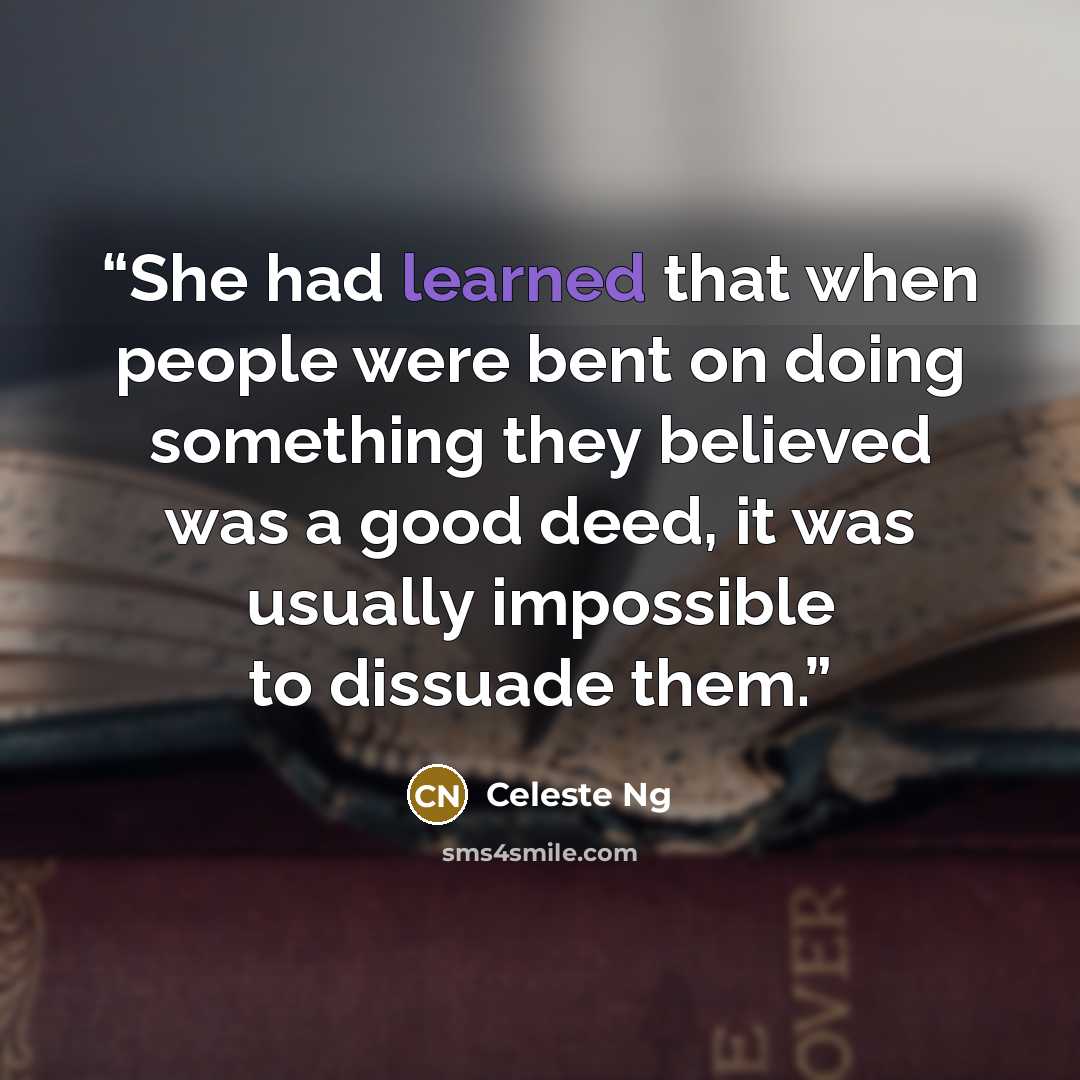 “She had learned that when people were bent on doing something they believed was a good deed, it was usually impossible to dissuade them.” quote by Celeste Ng