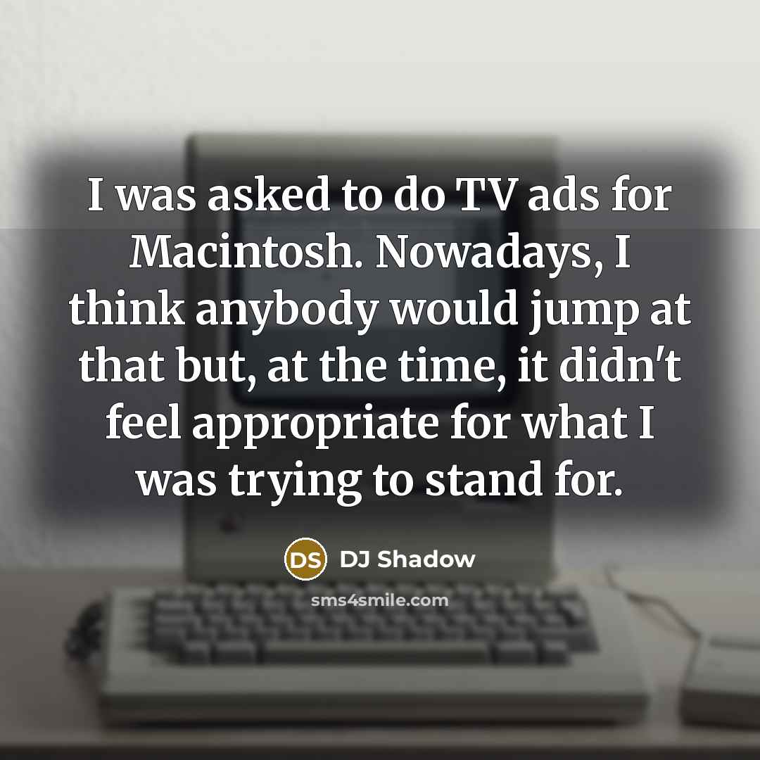 “I was asked to do TV ads for Macintosh. Nowadays, I think anybody would jump at that but, at the time, it didn't feel appropriate for what I was trying to stand for.” quote by DJ Shadow