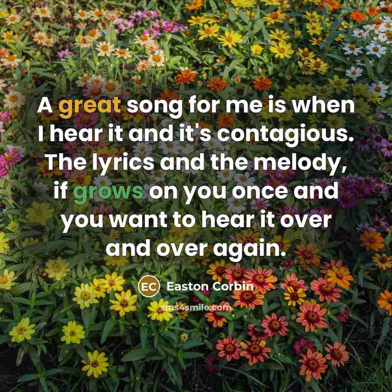 “A great song for me is when I hear it and it's contagious. The lyrics and the melody, if grows on you once and you want to hear it over and over again.” quote by Easton Corbin
