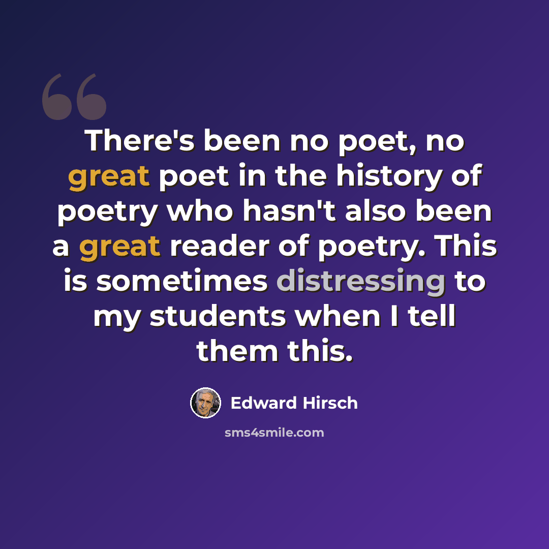 “There's been no poet, no great poet in the history of poetry who hasn't also been a great reader of poetry. This is sometimes distressing to my students when I tell them this.” quote by Edward Hirsch