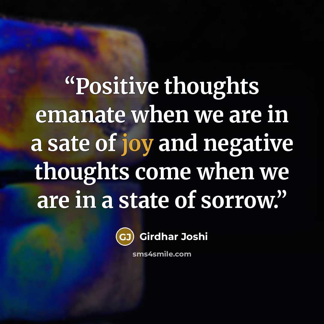 “Positive thoughts emanate when we are in a sate of joy and negative thoughts come when we are in a state of sorrow.” quote by Girdhar Joshi