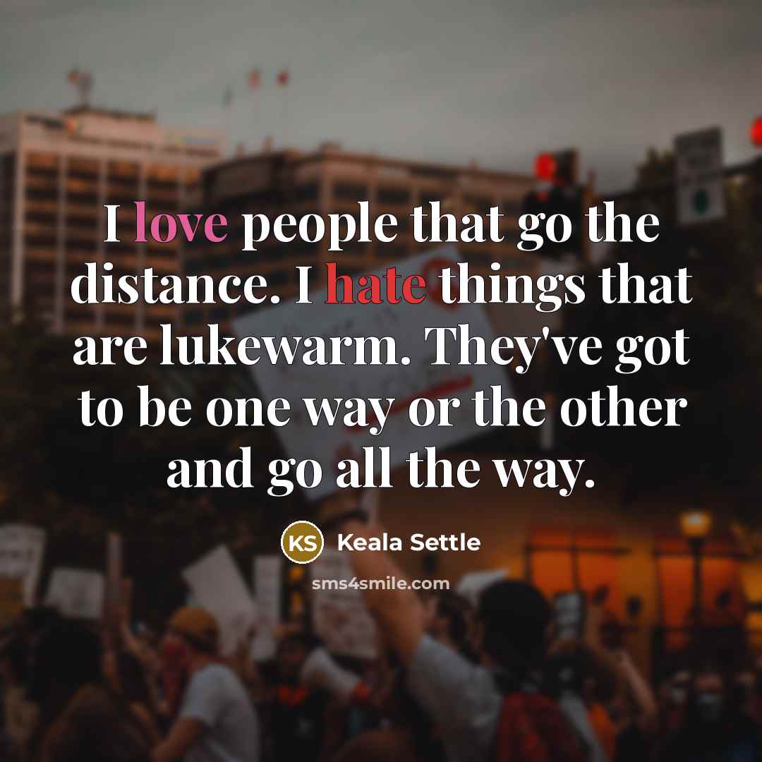 “I love people that go the distance. I hate things that are lukewarm. They've got to be one way or the other and go all the way.” quote by Keala Settle