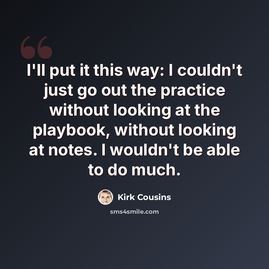 “I'll put it this way: I couldn't just go out the practice without looking at the playbook, without looking at notes. I wouldn't be able to do much.” quote by Kirk Cousins
