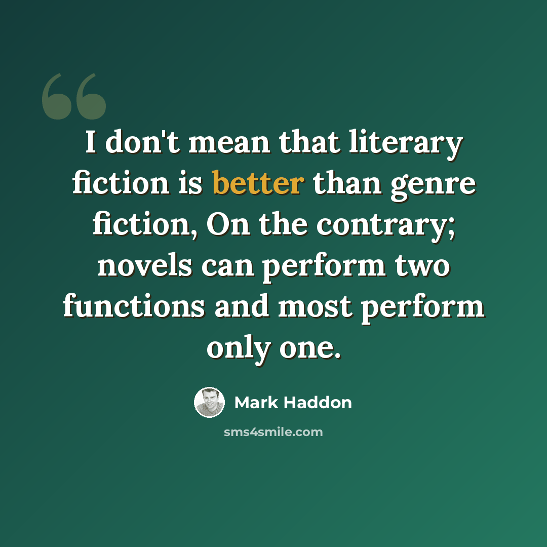 “I don't mean that literary fiction is better than genre fiction, On the contrary; novels can perform two functions and most perform only one.” quote by Mark Haddon
