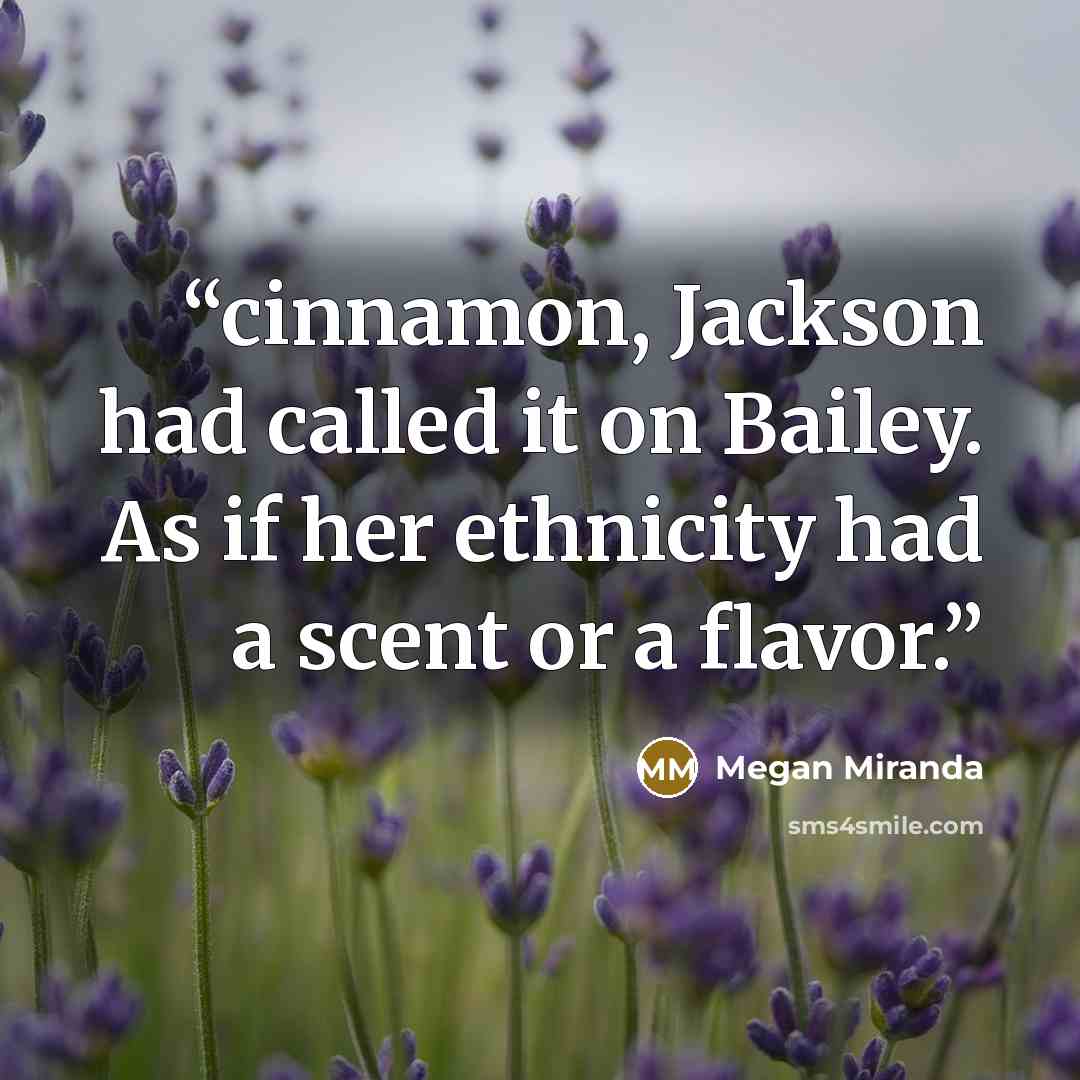 “cinnamon, Jackson had called it on Bailey. As if her ethnicity had a scent or a flavor.” quote by Megan Miranda
