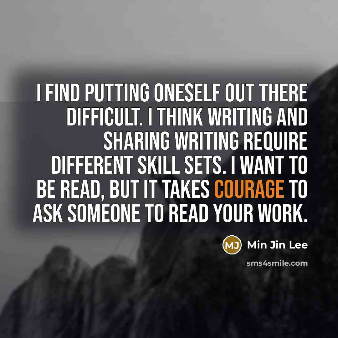 “I find putting oneself out there difficult. I think writing and sharing writing require different skill sets. I want to be read, but it takes courage to ask someone to read your work.” quote by Min Jin Lee