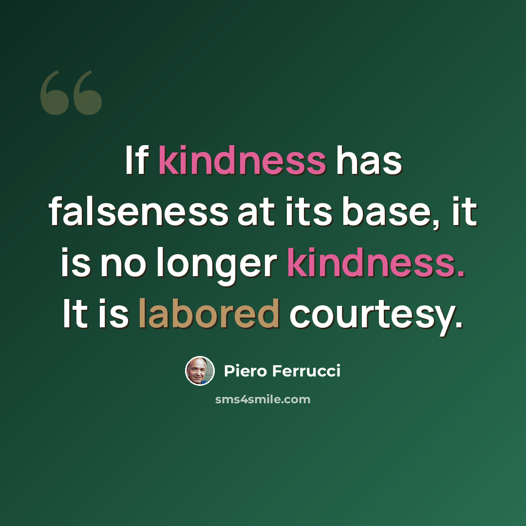“If kindness has falseness at its base, it is no longer kindness. It is labored courtesy.” quote by Piero Ferrucci