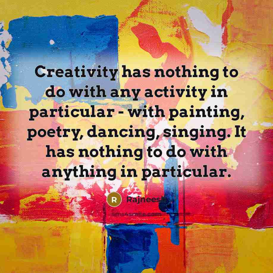 “Creativity has nothing to do with any activity in particular - with painting, poetry, dancing, singing. It has nothing to do with anything in particular.” quote by Rajneesh