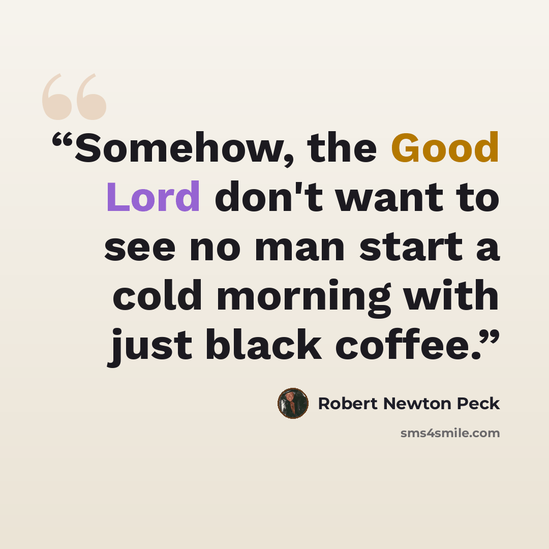 “Somehow, the Good Lord don't want to see no man start a cold morning with just black coffee.” quote by Robert Newton Peck