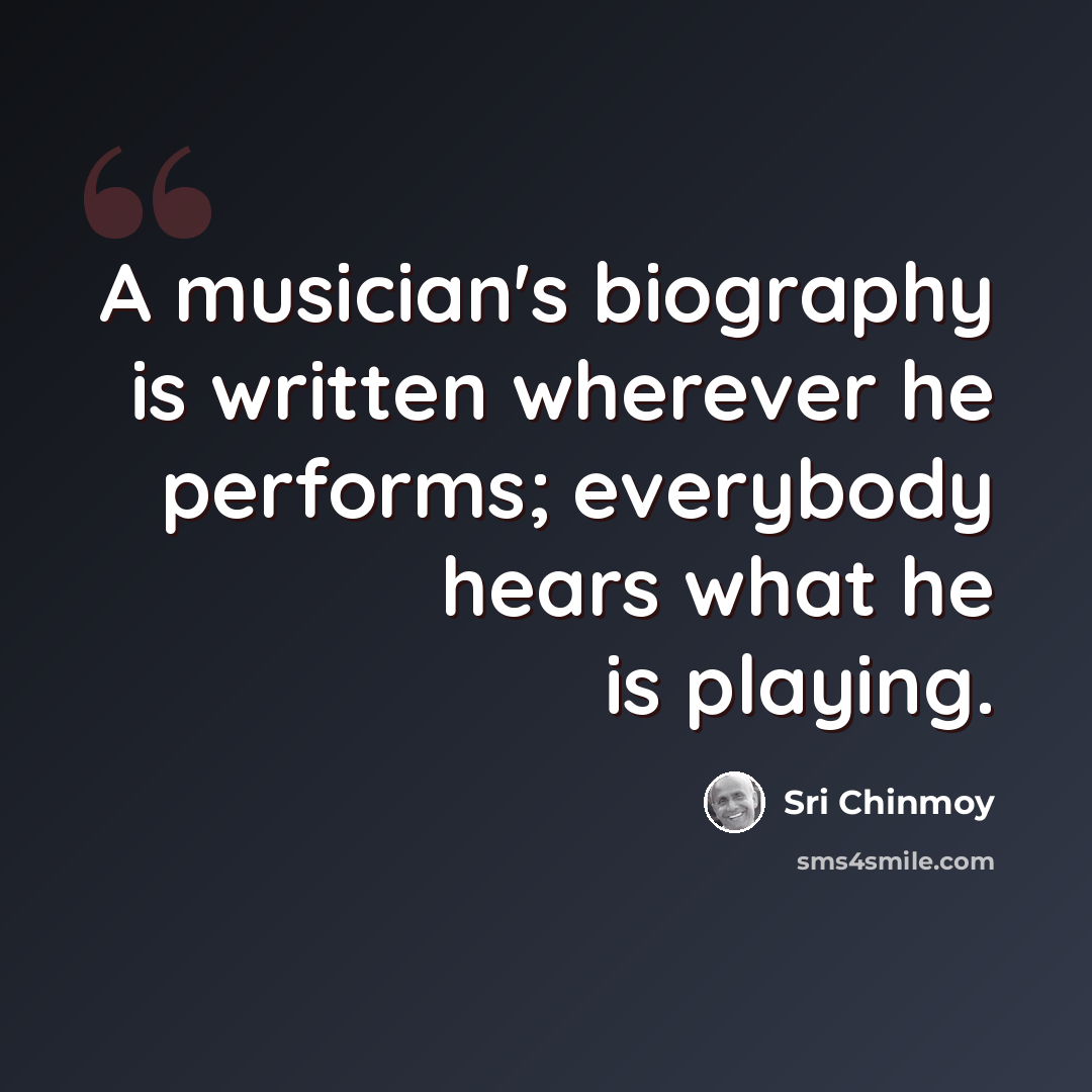 “A musician's biography is written wherever he performs; everybody hears what he is playing.” quote by Sri Chinmoy