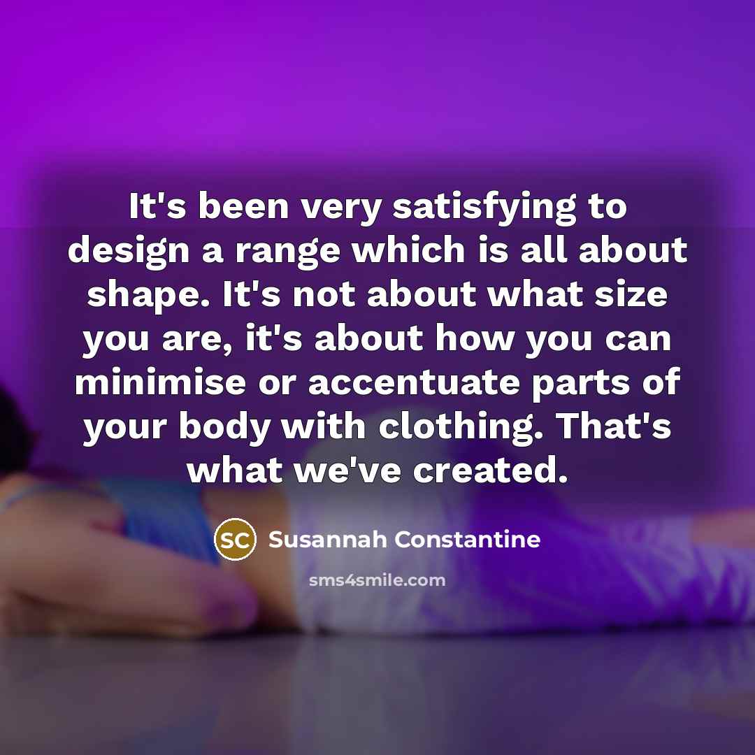 “It's been very satisfying to design a range which is all about shape. It's not about what size you are, it's about how you can minimise or accentuate parts of your body with clothing. That's what we've created.” quote by Susannah Constantine