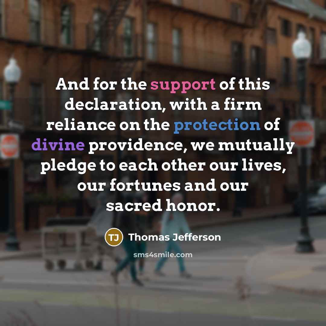 “And for the support of this declaration, with a firm reliance on the protection of divine providence, we mutually pledge to each other our lives, our fortunes and our sacred honor.” quote by Thomas Jefferson