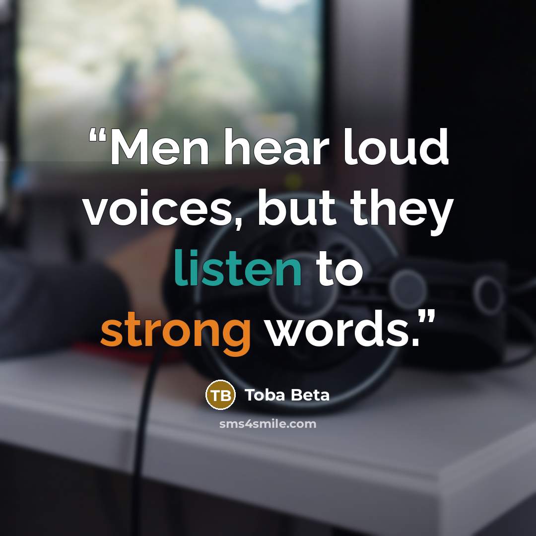 “Men hear loud voices, but they listen to strong words.” quote by Toba Beta