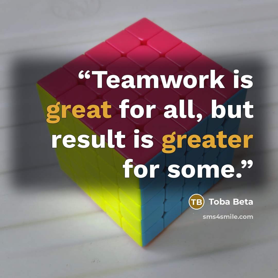 “Teamwork is great for all, but result is greater for some.” quote by Toba Beta