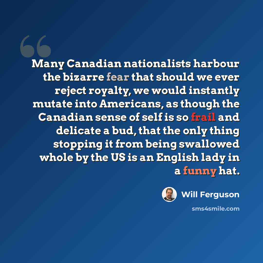 “Many Canadian nationalists harbour the bizarre fear that should we ever reject royalty, we would instantly mutate into Americans, as though the Canadian sense of self is so frail and delicate a bud, that the only thing stopping it from being swallowed whole by the US is an English lady in a funny…” quote by Will Ferguson
