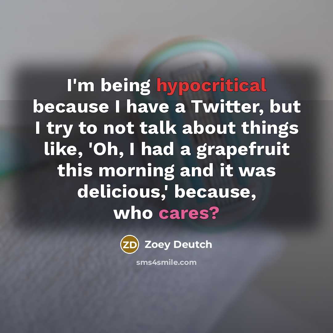 “I'm being hypocritical because I have a Twitter, but I try to not talk about things like, 'Oh, I had a grapefruit this morning and it was delicious,' because, who cares?” quote by Zoey Deutch