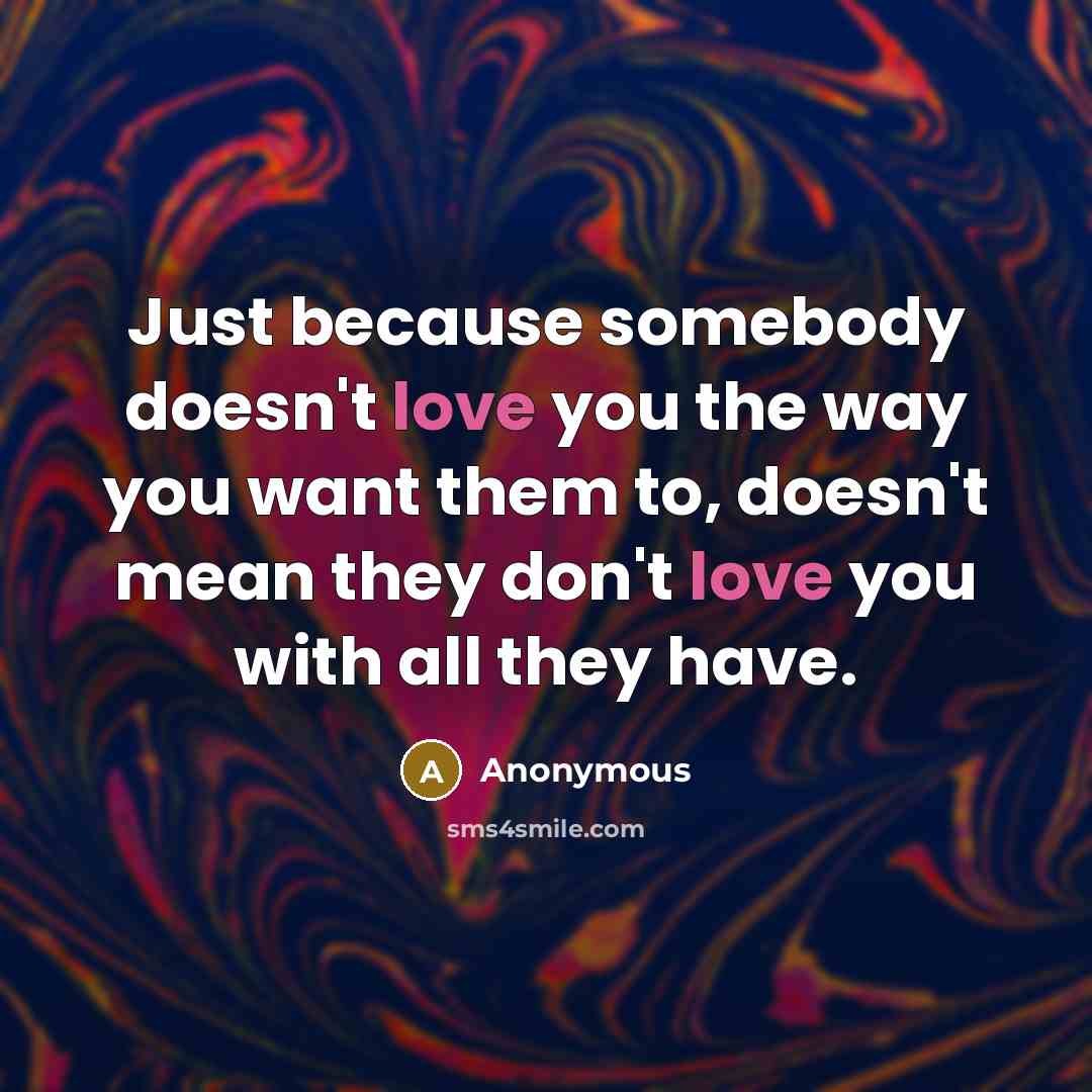 “Just because somebody doesn't love you the way you want them to, doesn't mean they don't love you with all they have.” quote by Anonymous