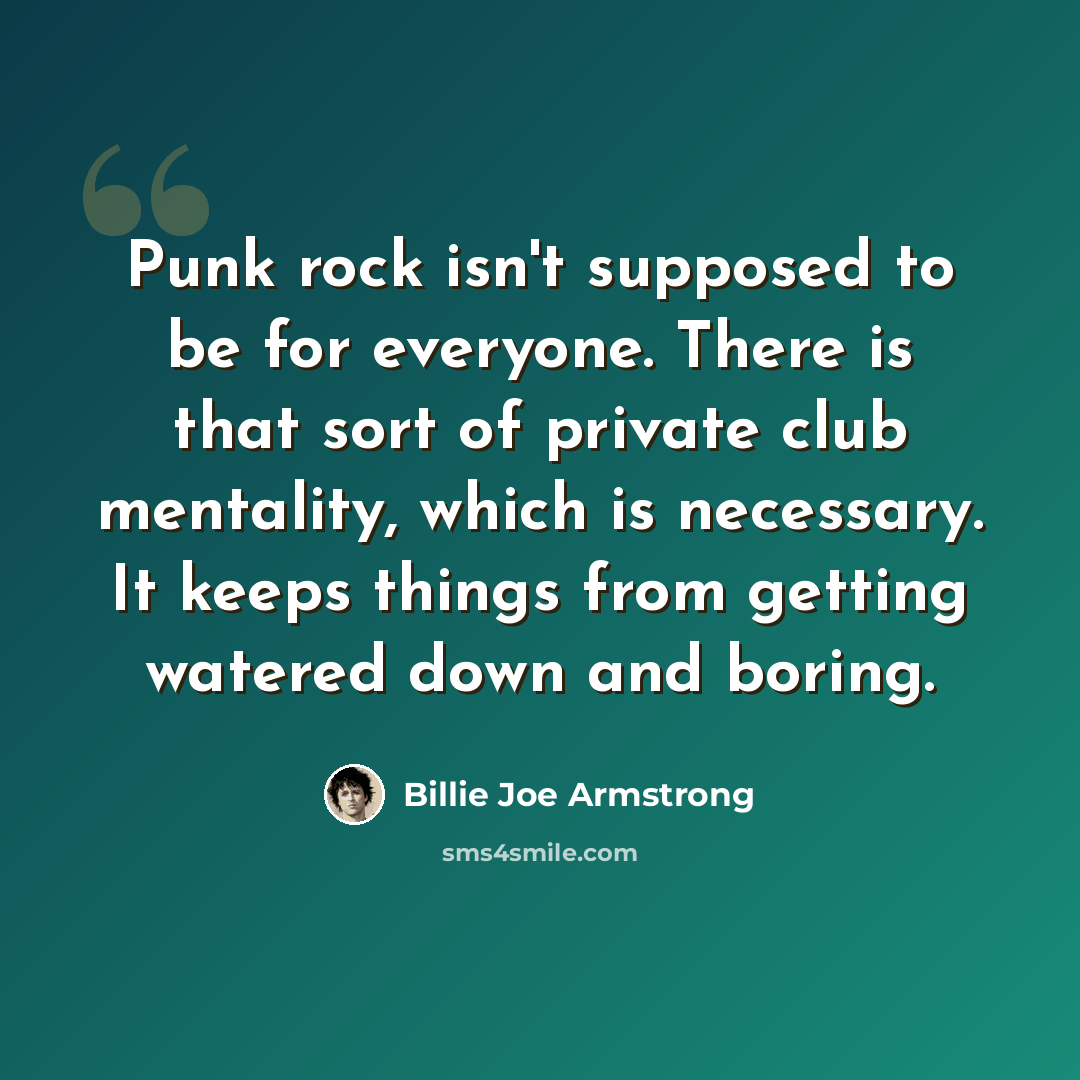 “Punk rock isn't supposed to be for everyone. There is that sort of private club mentality, which is necessary. It keeps things from getting watered down and boring.” quote by Billie Joe Armstrong