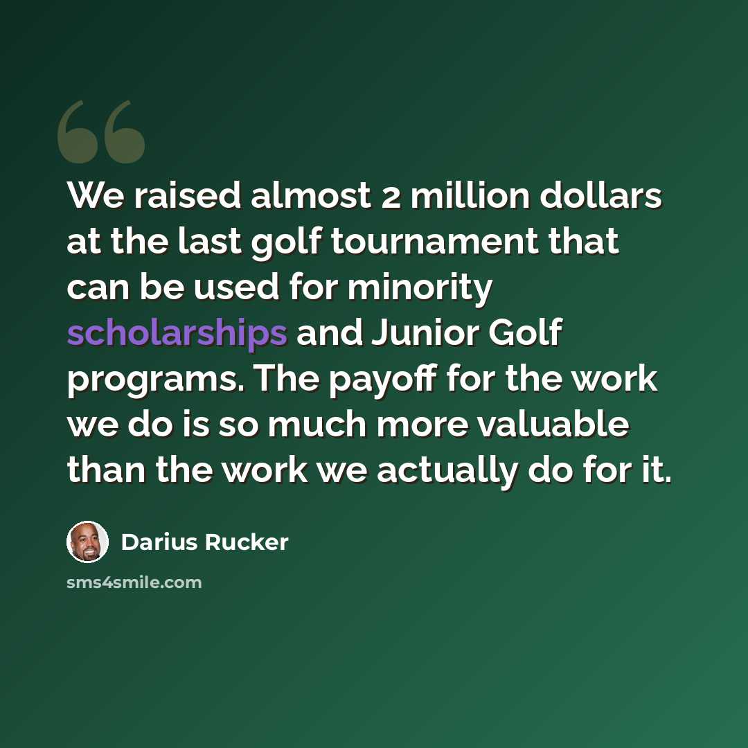 “We raised almost 2 million dollars at the last golf tournament that can be used for minority scholarships and Junior Golf programs. The payoff for the work we do is so much more valuable than the work we actually do for it.” quote by Darius Rucker