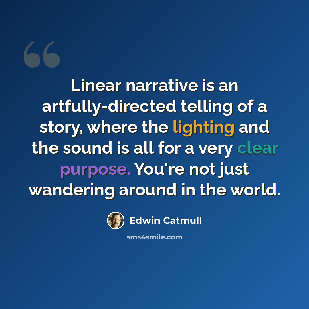 “Linear narrative is an artfully-directed telling of a story, where the lighting and the sound is all for a very clear purpose. You're not just wandering around in the world.” quote by Edwin Catmull
