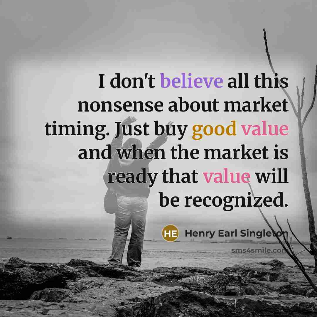 “I don't believe all this nonsense about market timing. Just buy good value and when the market is ready that value will be recognized.” quote by Henry Earl Singleton