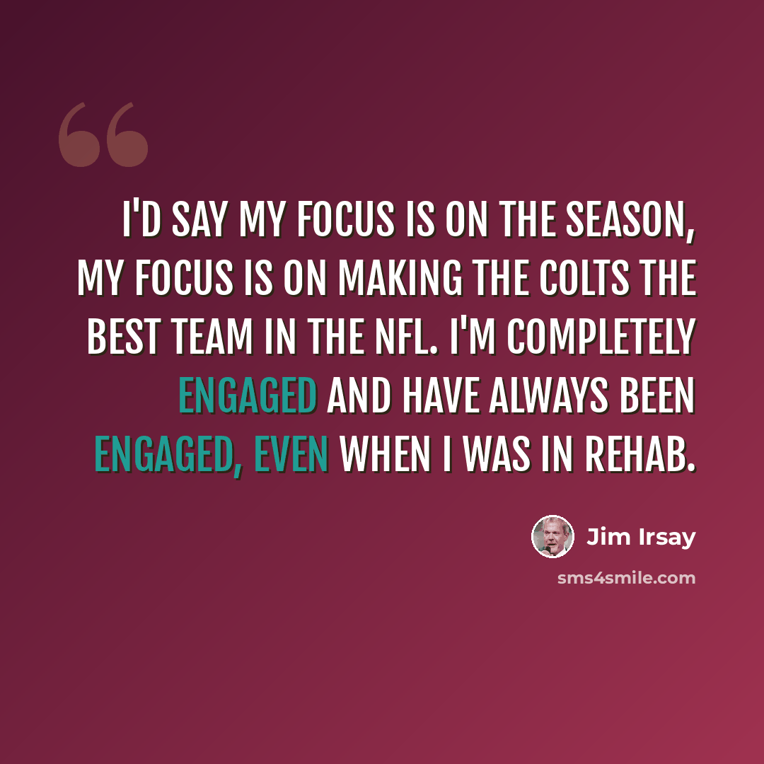 “I'd say my focus is on the season, my focus is on making the Colts the best team in the NFL. I'm completely engaged and have always been engaged, even when I was in rehab.” quote by Jim Irsay