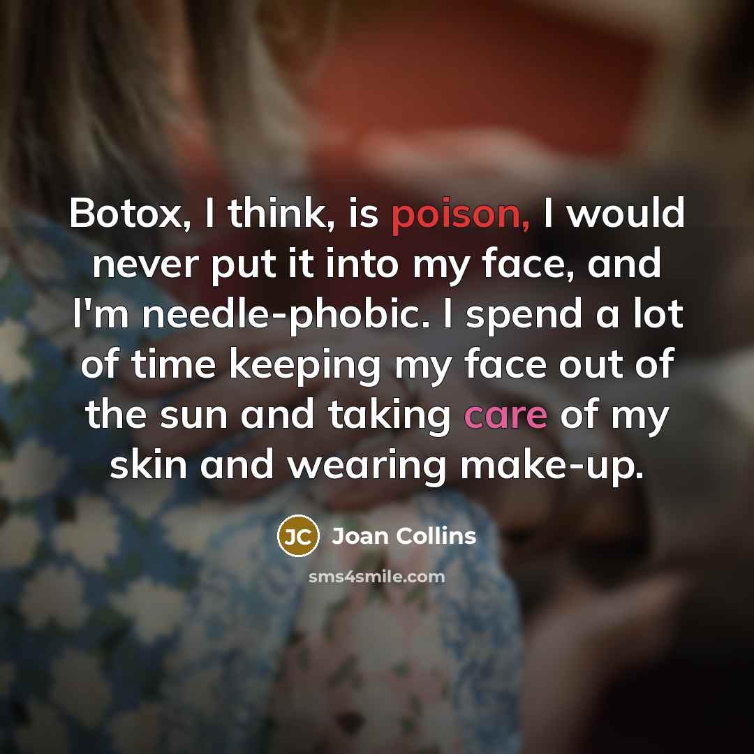 “Botox, I think, is poison, I would never put it into my face, and I'm needle-phobic. I spend a lot of time keeping my face out of the sun and taking care of my skin and wearing make-up.” quote by Joan Collins