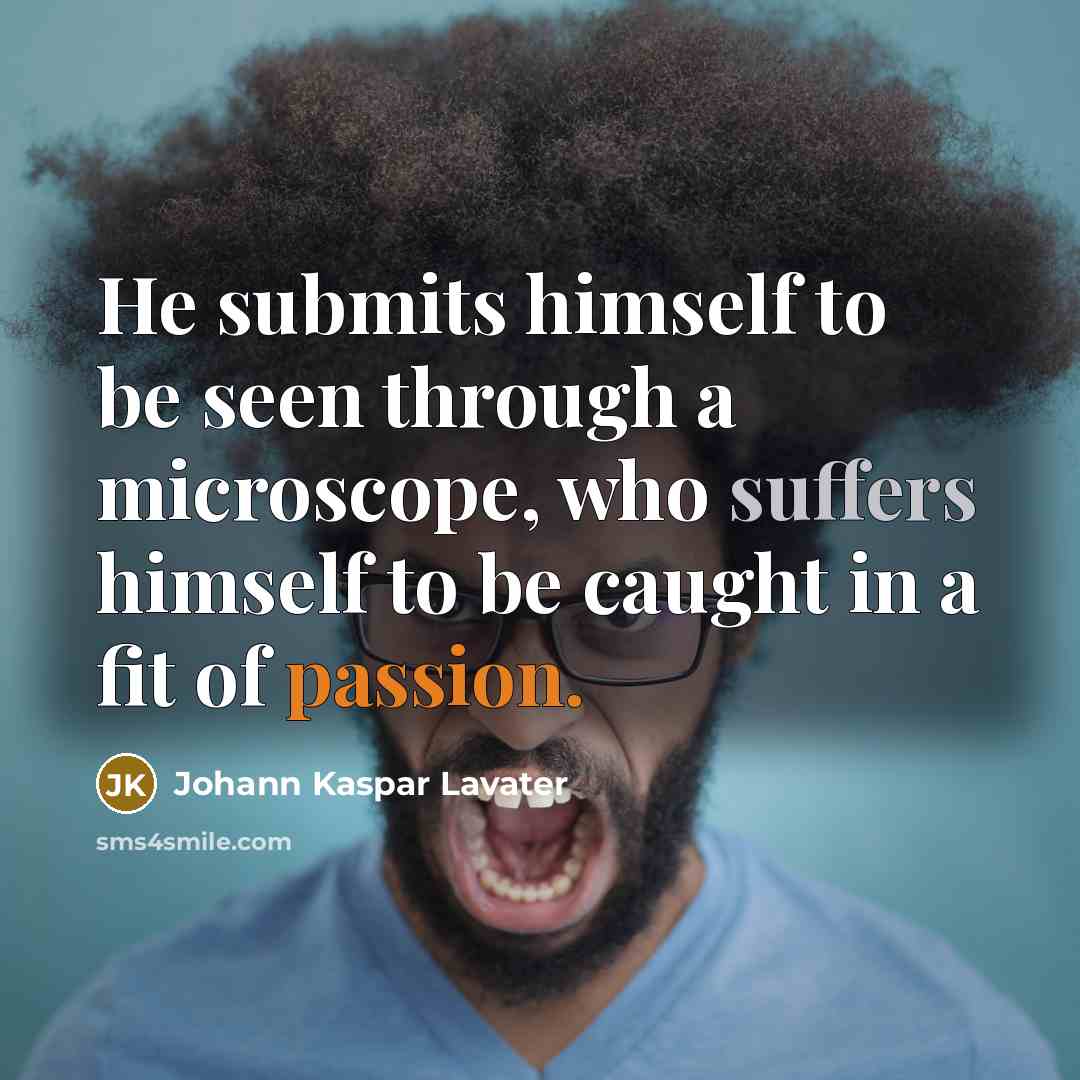 “He submits himself to be seen through a microscope, who suffers himself to be caught in a fit of passion.” quote by Johann Kaspar Lavater