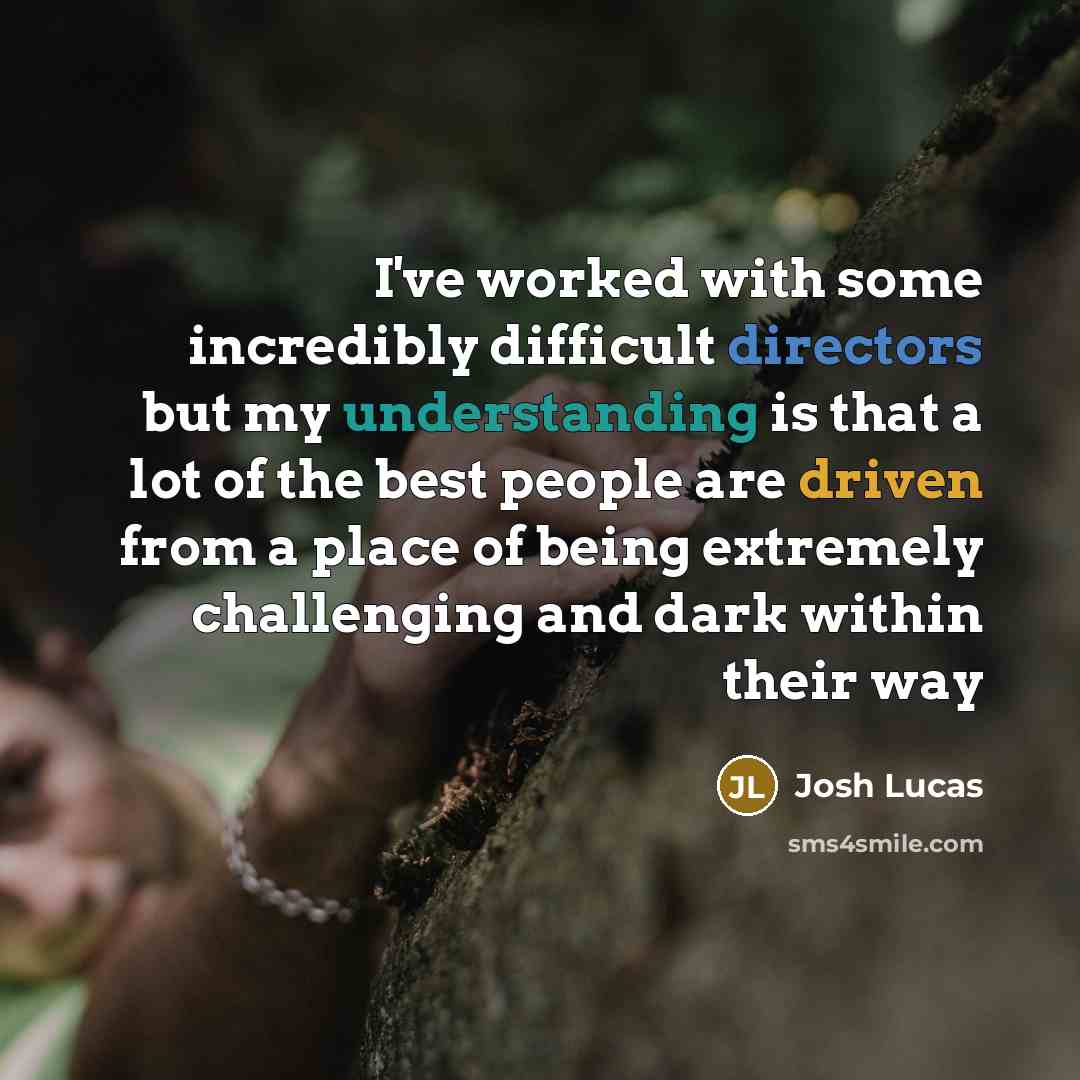 “I've worked with some incredibly difficult directors but my understanding is that a lot of the best people are driven from a place of being extremely challenging and dark within their way” quote by Josh Lucas