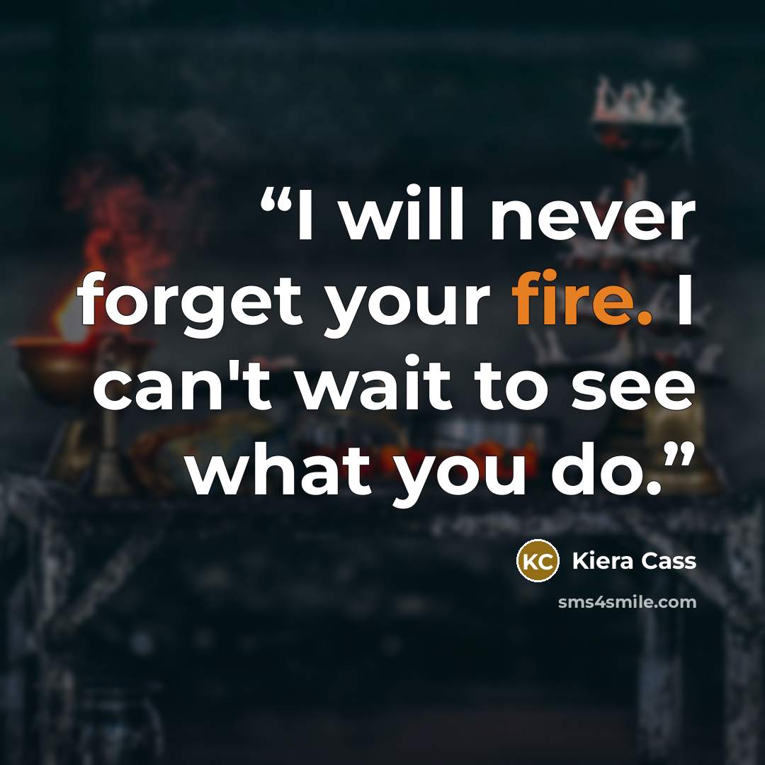 “I will never forget your fire. I can't wait to see what you do.” quote by Kiera Cass