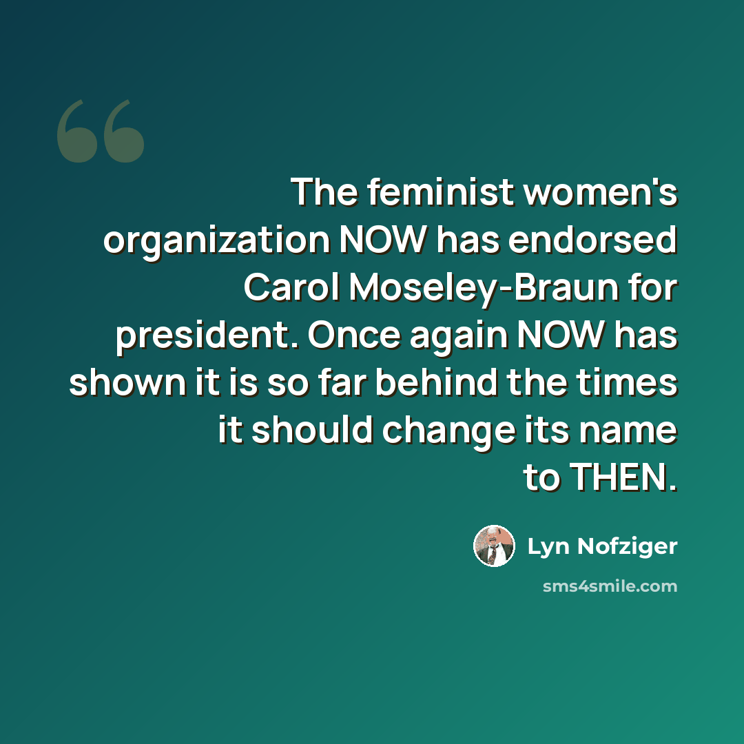 “The feminist women's organization NOW has endorsed Carol Moseley-Braun for president. Once again NOW has shown it is so far behind the times it should change its name to THEN.” quote by Lyn Nofziger
