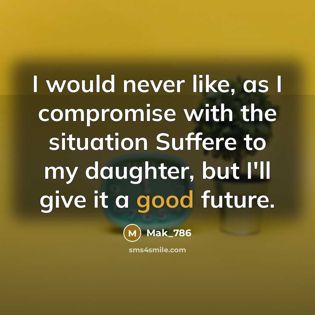 “I would never like, as I compromise with the situation Suffere to my daughter, but I'll give it a good future.” quote by Mak_786