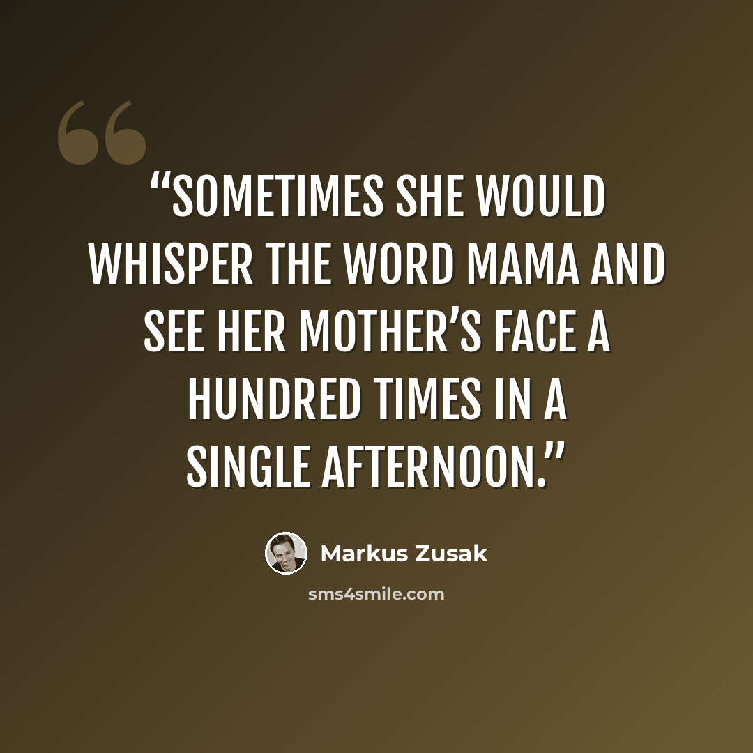 “Sometimes she would whisper the word Mama and see her mother’s face a hundred times in a single afternoon.” quote by Markus Zusak