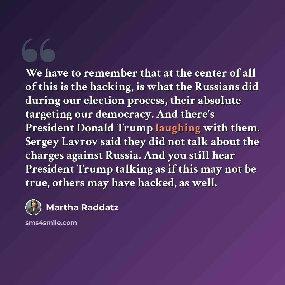 “We have to remember that at the center of all of this is the hacking, is what the Russians did during our election process, their absolute targeting our democracy. And there's President Donald Trump laughing with them. Sergey Lavrov said they did not talk about the charges against Russia. And you…” quote by Martha Raddatz