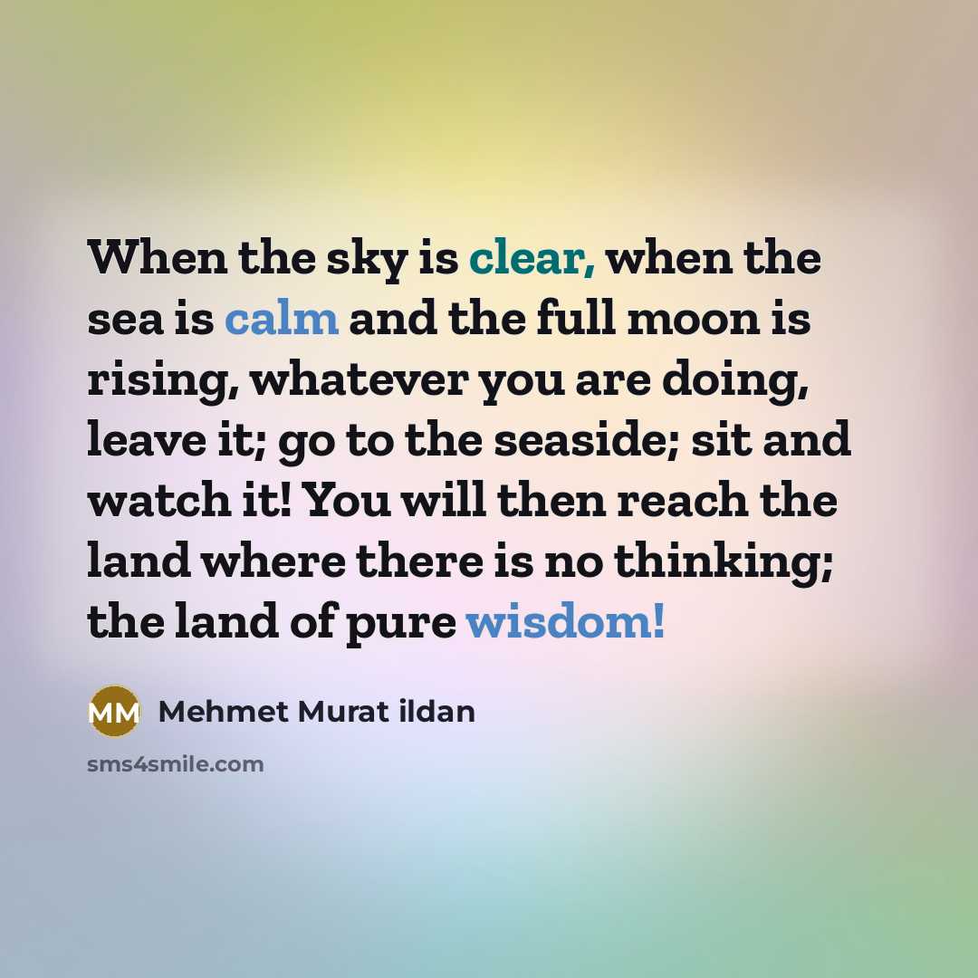 “When the sky is clear, when the sea is calm and the full moon is rising, whatever you are doing, leave it; go to the seaside; sit and watch it! You will then reach the land where there is no thinking; the land of pure wisdom!” quote by Mehmet Murat Ildan