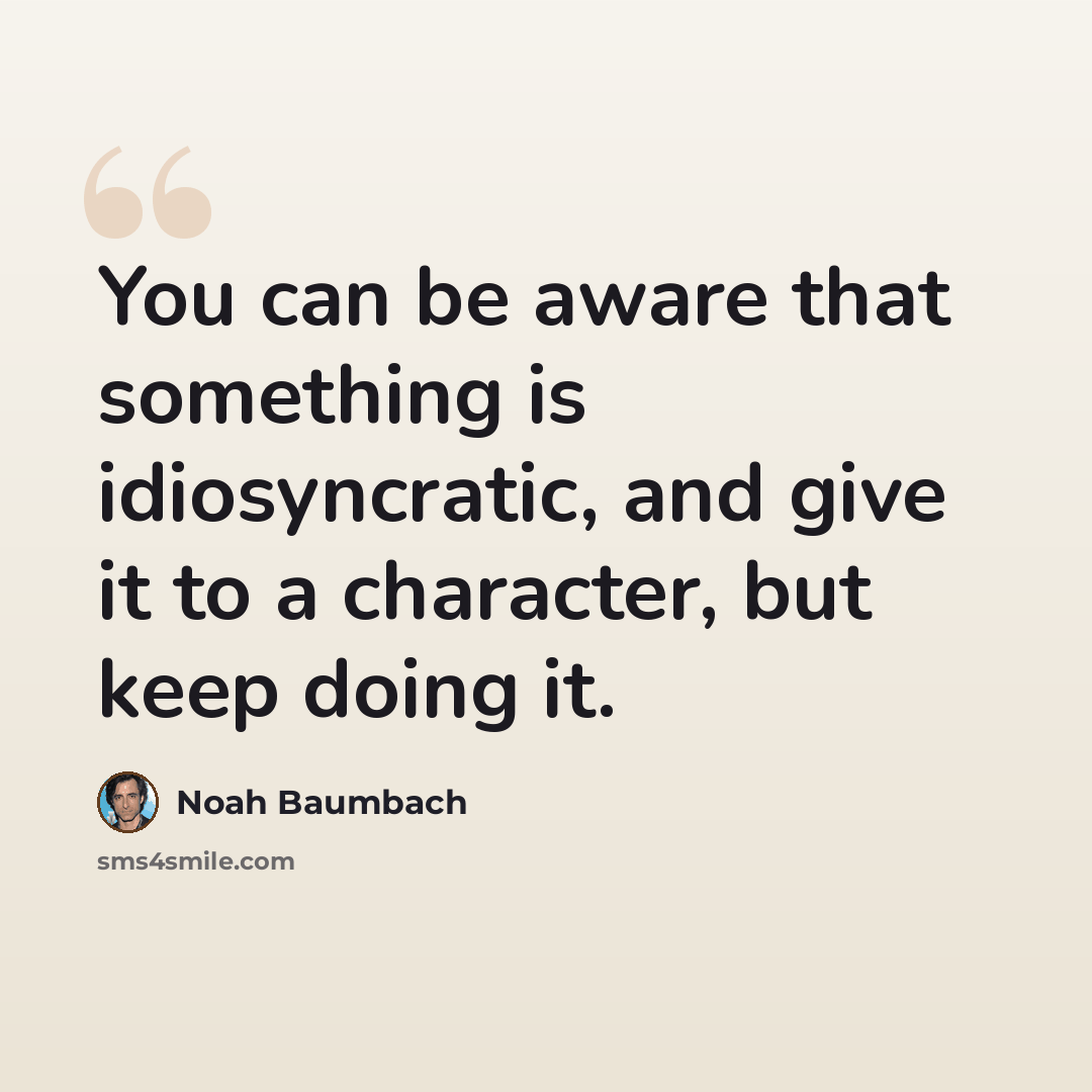 “You can be aware that something is idiosyncratic, and give it to a character, but keep doing it.” quote by Noah Baumbach
