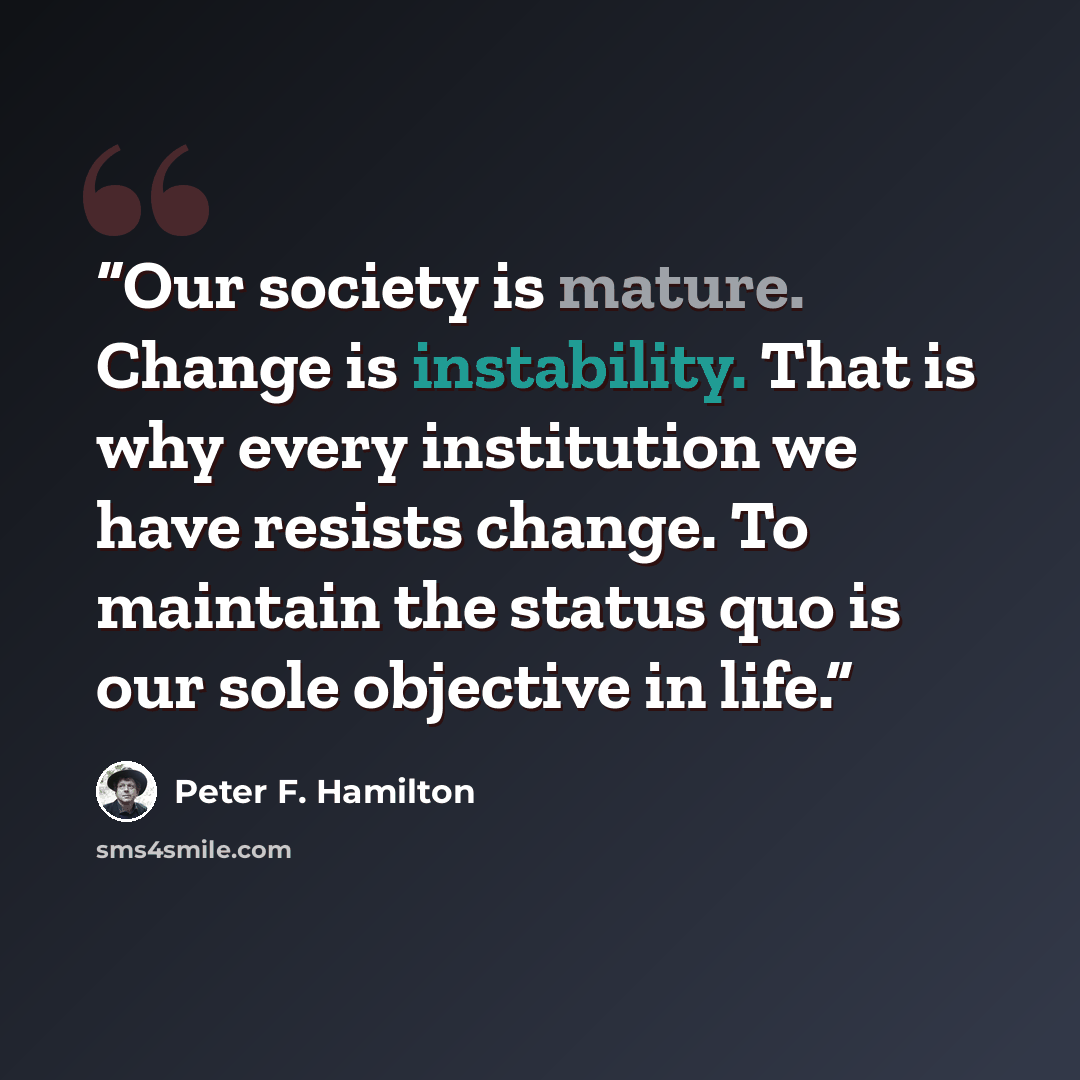 “Our society is mature. Change is instability. That is why every institution we have resists change. To maintain the status quo is our sole objective in life.” quote by Peter F. Hamilton