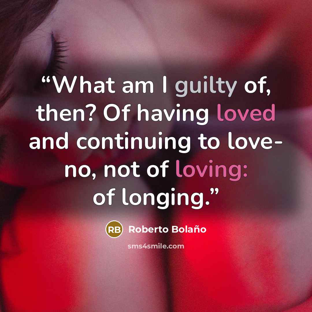 “What am I guilty of, then? Of having loved and continuing to love- no, not of loving: of longing.” quote by Roberto Bolaño