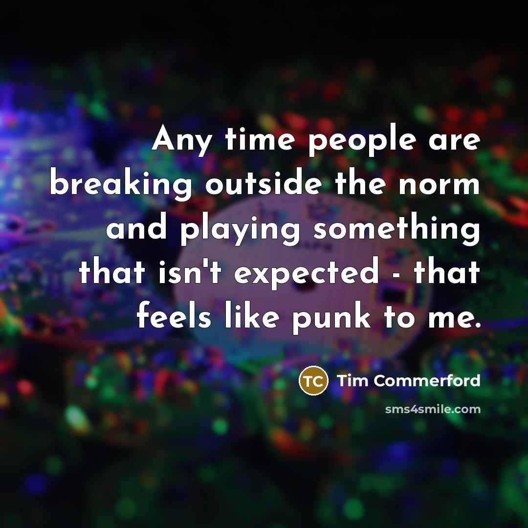 “Any time people are breaking outside the norm and playing something that isn't expected - that feels like punk to me.” quote by Tim Commerford