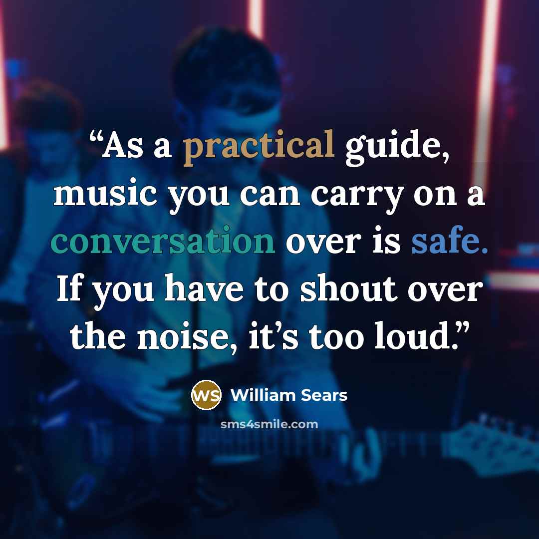 “As a practical guide, music you can carry on a conversation over is safe. If you have to shout over the noise, it’s too loud.” quote by William Sears