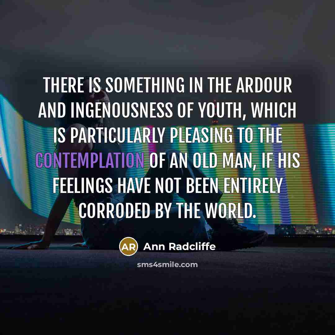 “There is something in the ardour and ingenousness of youth, which is particularly pleasing to the contemplation of an old man, if his feelings have not been entirely corroded by the world.” quote by Ann Radcliffe