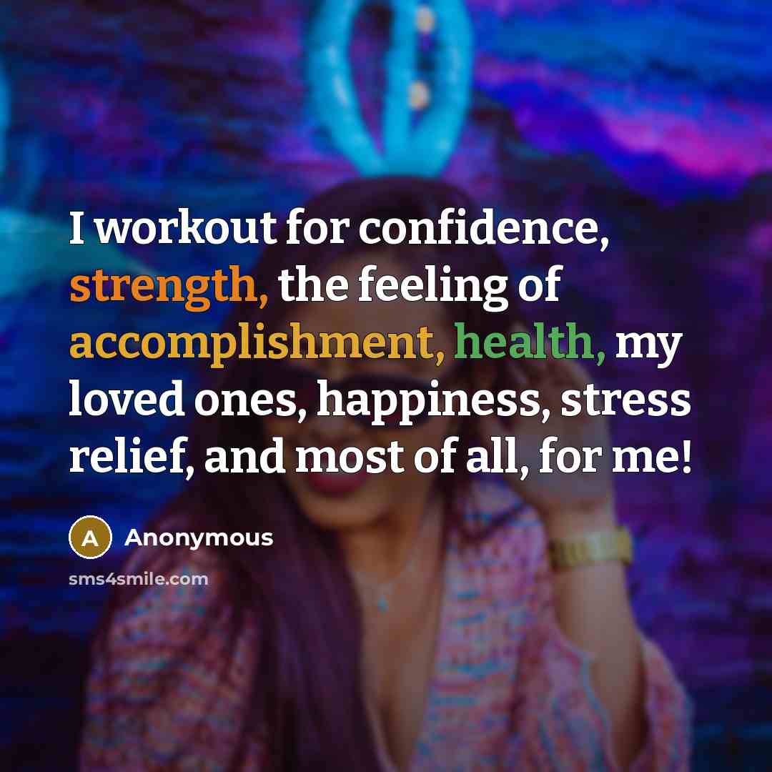 “I workout for confidence, strength, the feeling of accomplishment, health, my loved ones, happiness, stress relief, and most of all, for me!” quote by Anonymous