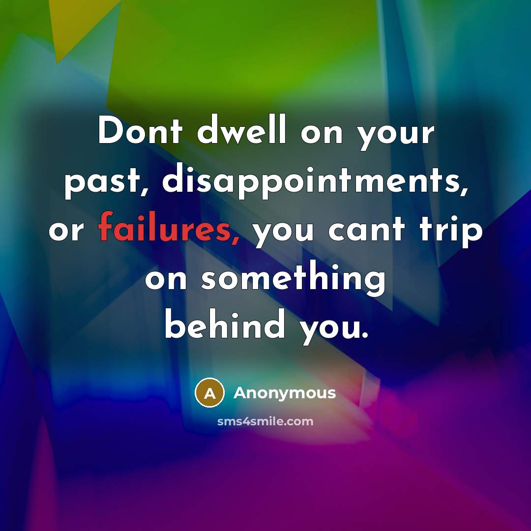 “Dont dwell on your past, disappointments, or failures, you cant trip on something behind you.” quote by Anonymous