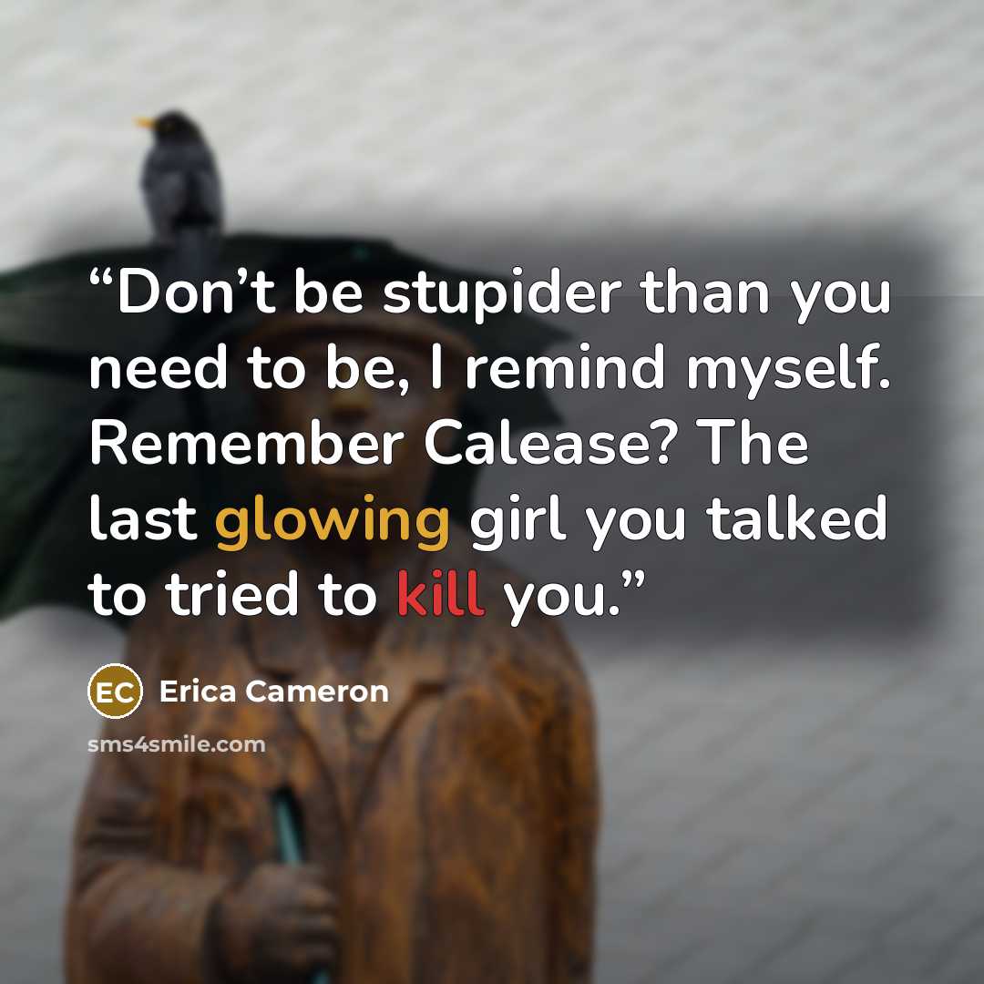 “Don’t be stupider than you need to be, I remind myself. Remember Calease? The last glowing girl you talked to tried to kill you.” quote by Erica Cameron