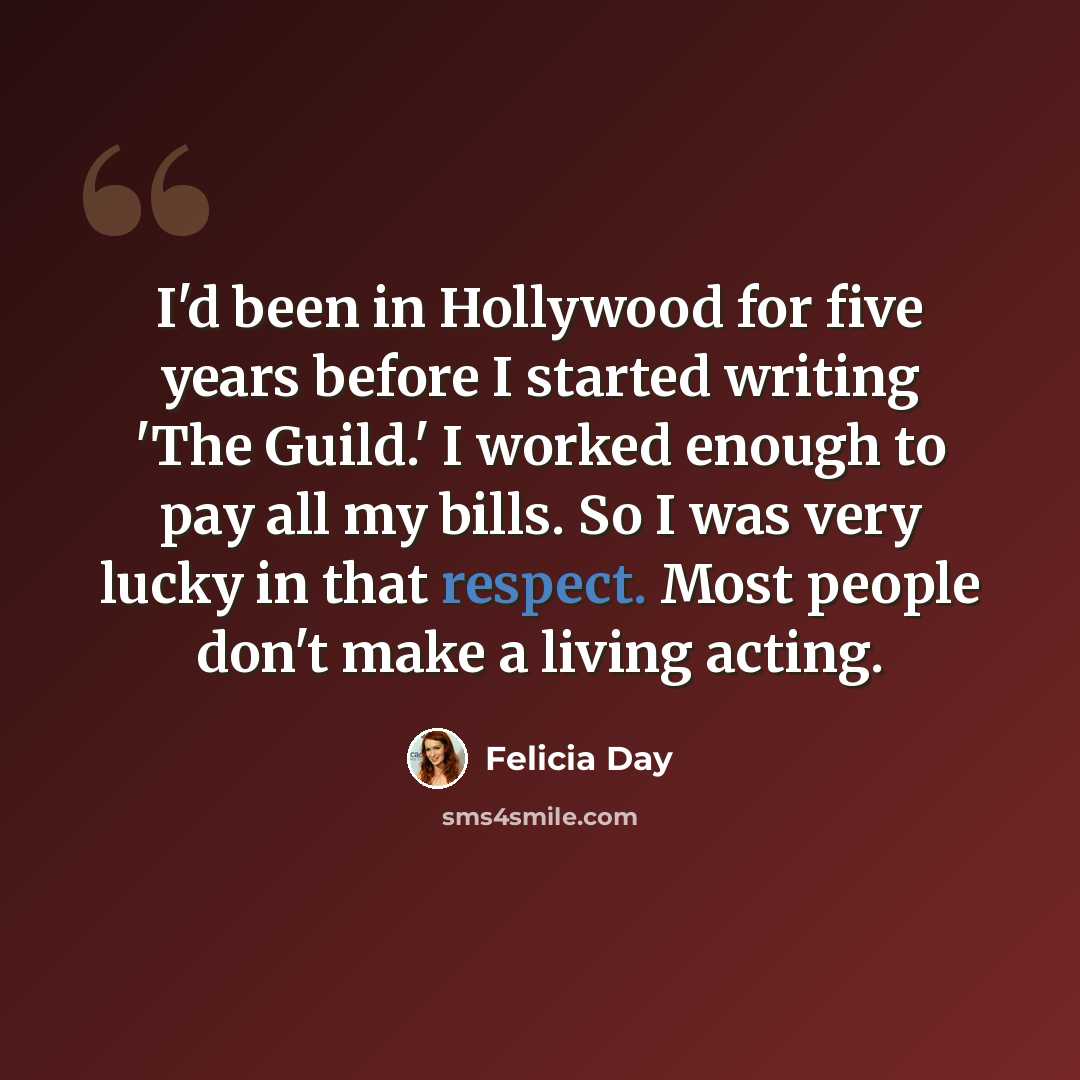“I'd been in Hollywood for five years before I started writing 'The Guild.' I worked enough to pay all my bills. So I was very lucky in that respect. Most people don't make a living acting.” quote by Felicia Day