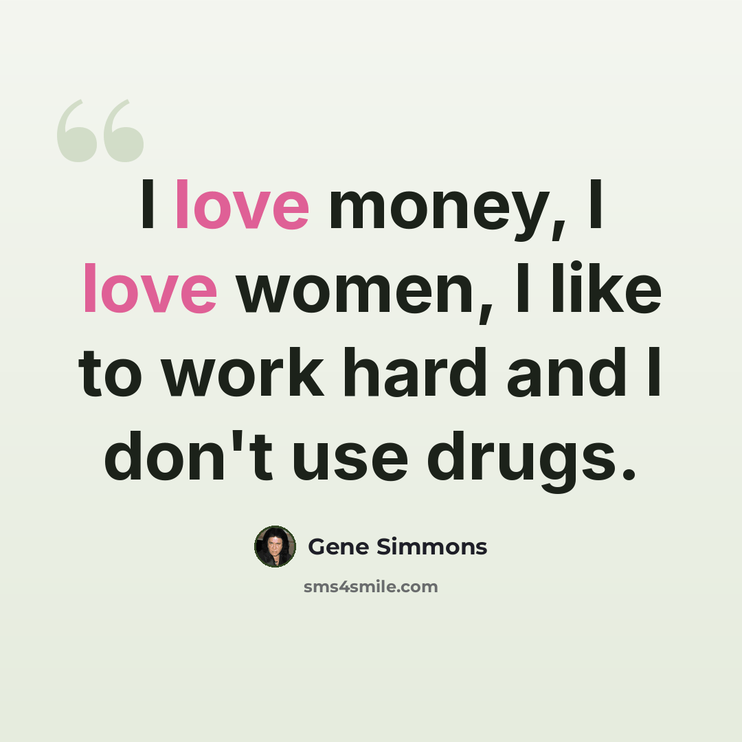 “I love money, I love women, I like to work hard and I don't use drugs.” quote by Gene Simmons