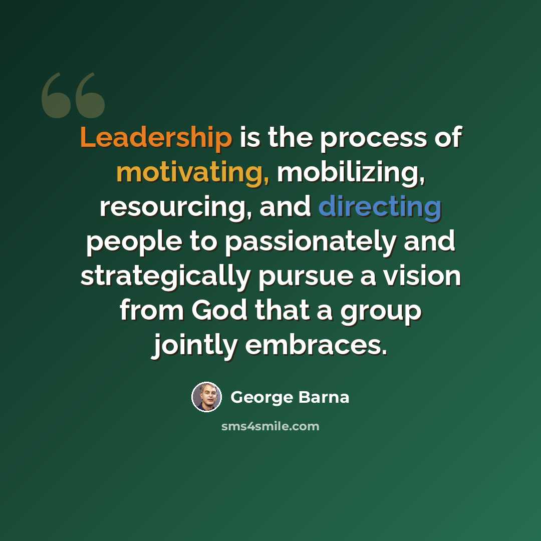 “Leadership is the process of motivating, mobilizing, resourcing, and directing people to passionately and strategically pursue a vision from God that a group jointly embraces.” quote by George Barna